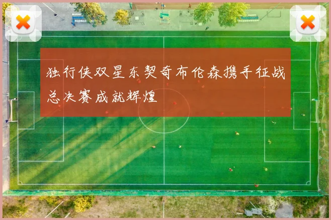 独行侠双星东契奇布伦森携手征战总决赛成就辉煌