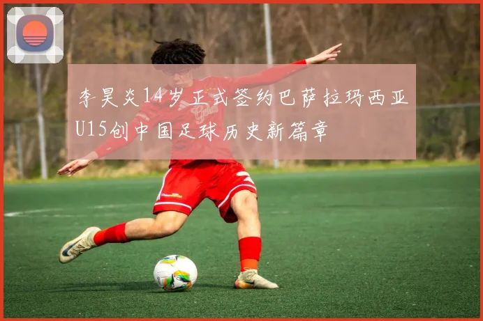 李昊炎14岁正式签约巴萨拉玛西亚U15创中国足球历史新篇章