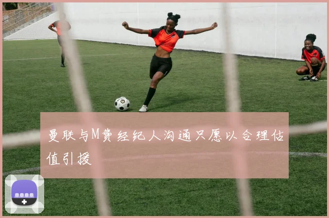 曼联与M费经纪人沟通只愿以合理估值引援