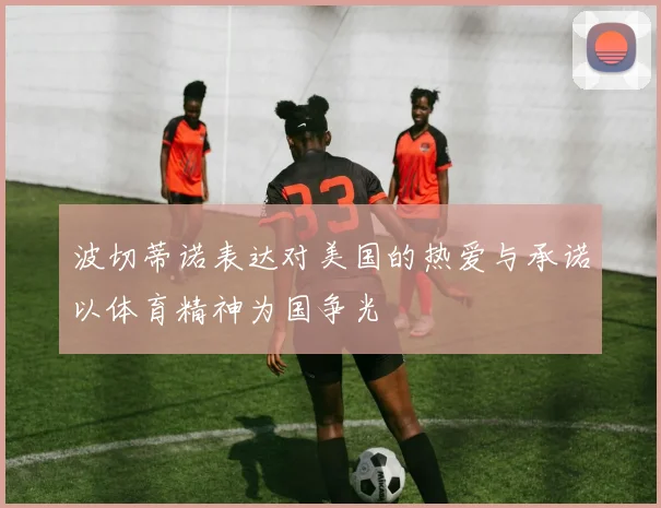 波切蒂诺表达对美国的热爱与承诺以体育精神为国争光