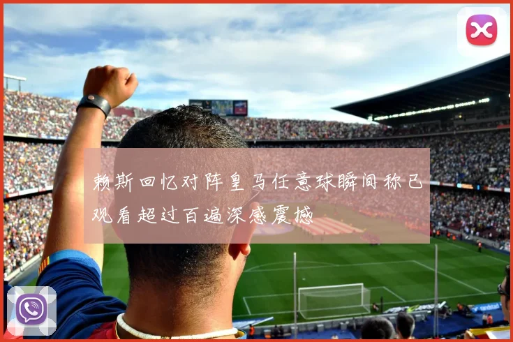 赖斯回忆对阵皇马任意球瞬间称已观看超过百遍深感震撼