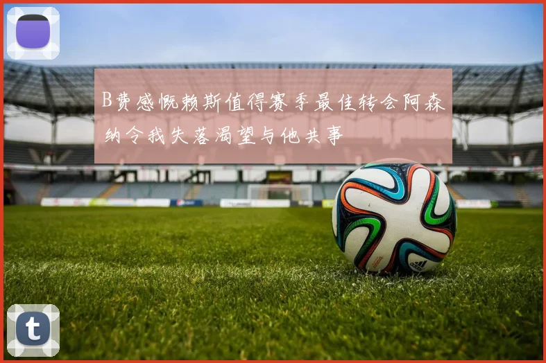 B费感慨赖斯值得赛季最佳转会阿森纳令我失落渴望与他共事