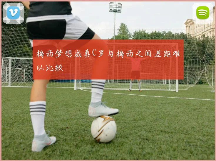 梅西梦想成真C罗与梅西之间差距难以比较