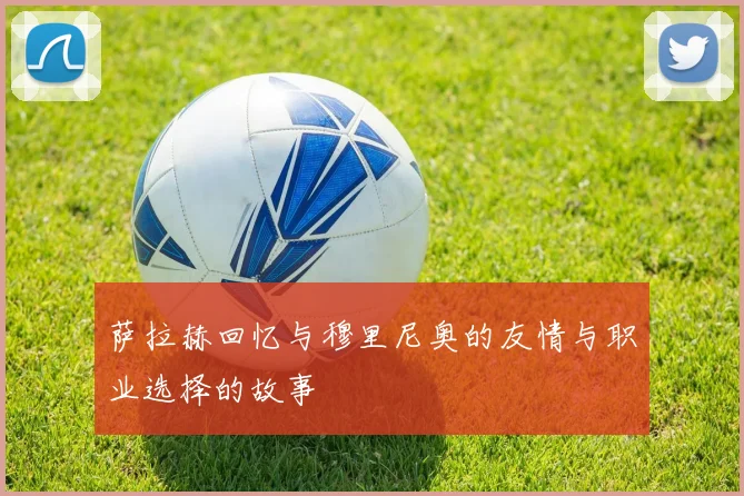 萨拉赫回忆与穆里尼奥的友情与职业选择的故事