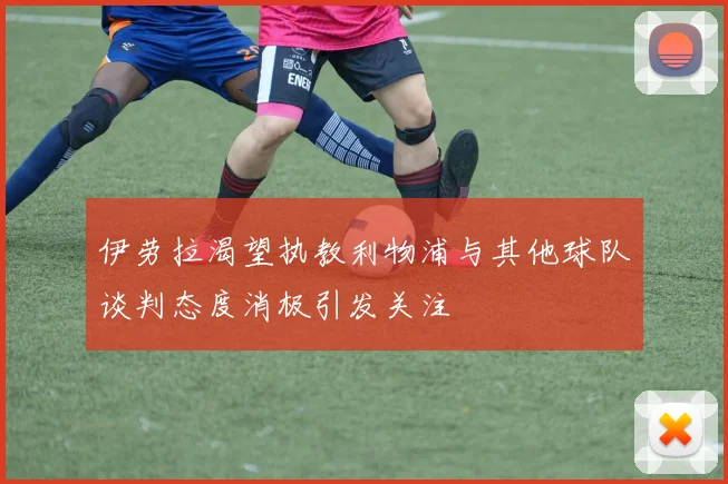 伊劳拉渴望执教利物浦与其他球队谈判态度消极引发关注