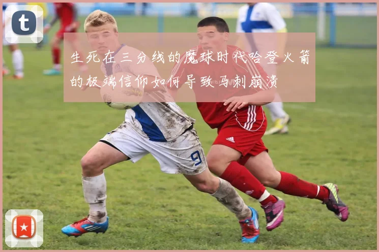 生死在三分线的魔球时代哈登火箭的极端信仰如何导致马刺崩溃