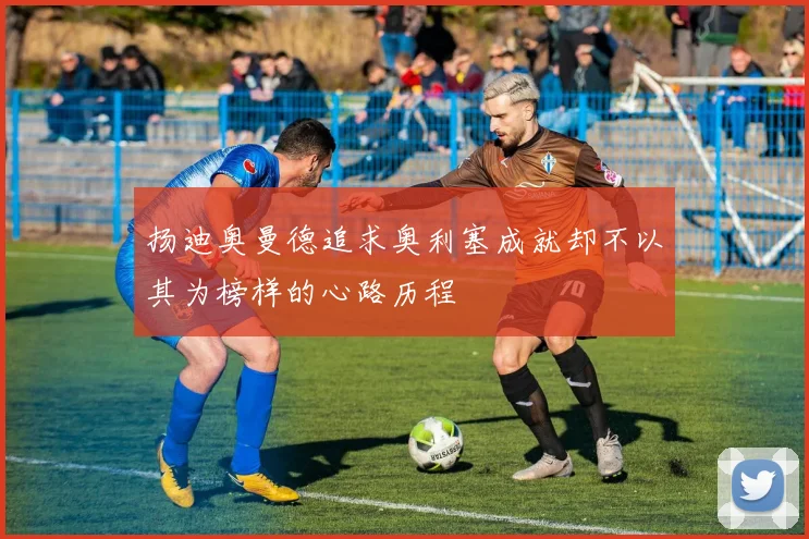 扬迪奥曼德追求奥利塞成就却不以其为榜样的心路历程