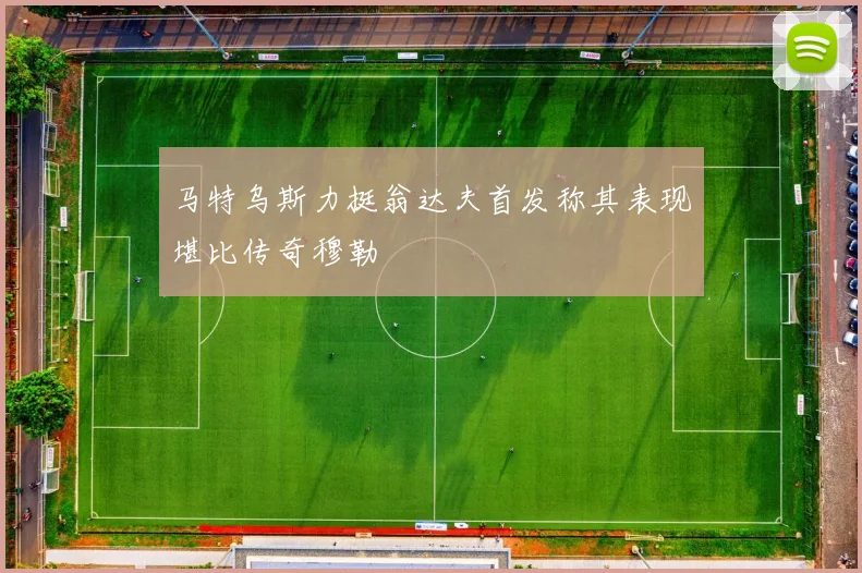 马特乌斯力挺翁达夫首发称其表现堪比传奇穆勒