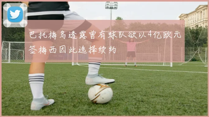 巴托梅乌透露曾有球队欲以4亿欧元签梅西因此选择续约