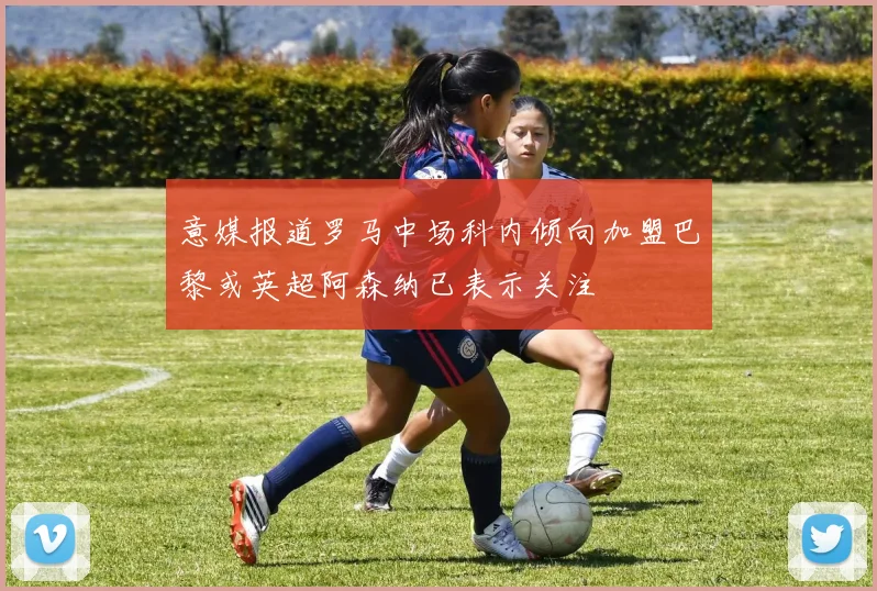 意媒报道罗马中场科内倾向加盟巴黎或英超阿森纳已表示关注