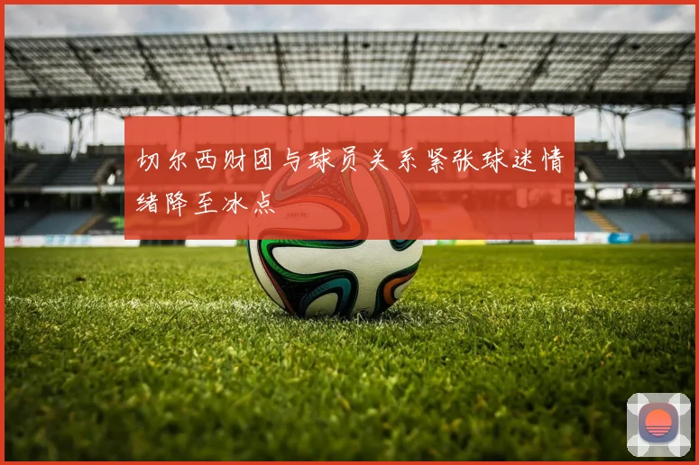 切尔西财团与球员关系紧张球迷情绪降至冰点