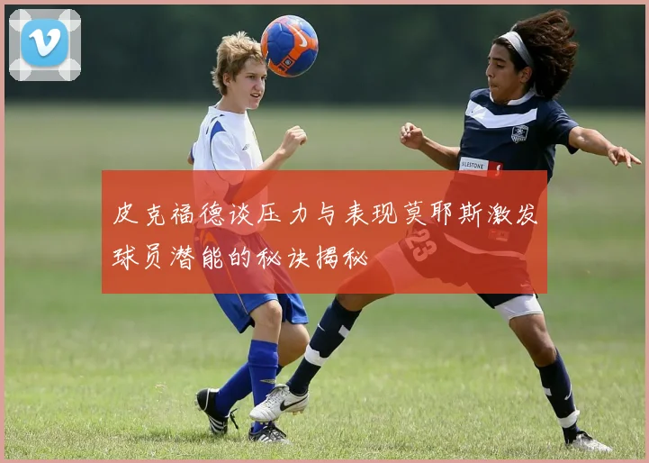 皮克福德谈压力与表现莫耶斯激发球员潜能的秘诀揭秘
